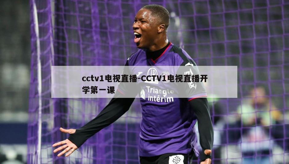 cctv1电视直播-CCTV1电视直播开学第一课