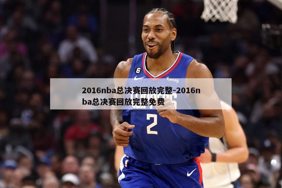 2016nba总决赛回放完整-2016nba总决赛回放完整免费