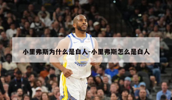小里弗斯为什么是白人-小里弗斯怎么是白人