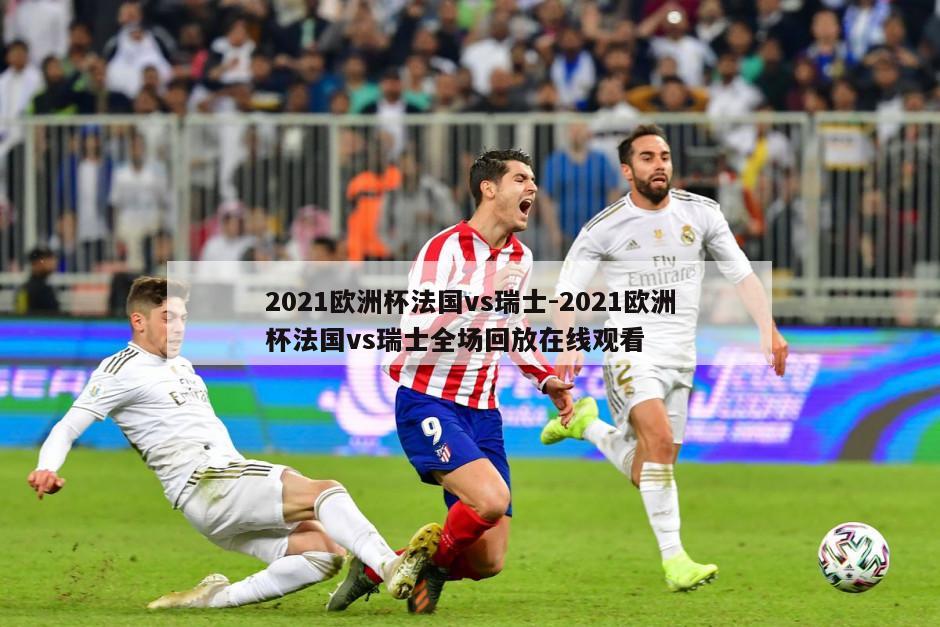 2021欧洲杯法国vs瑞士-2021欧洲杯法国vs瑞士全场回放在线观看