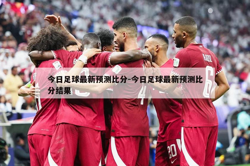 今日足球最新预测比分-今日足球最新预测比分结果
