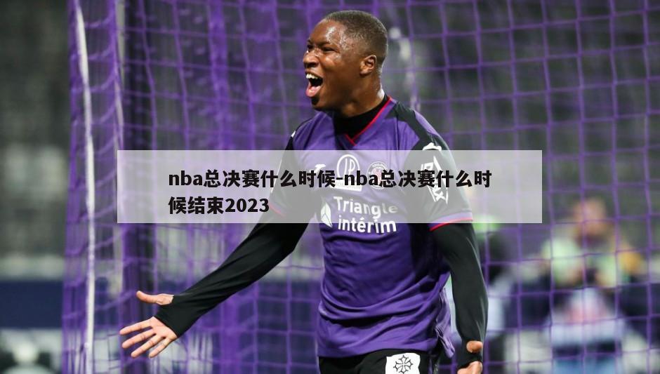 nba总决赛什么时候-nba总决赛什么时候结束2023