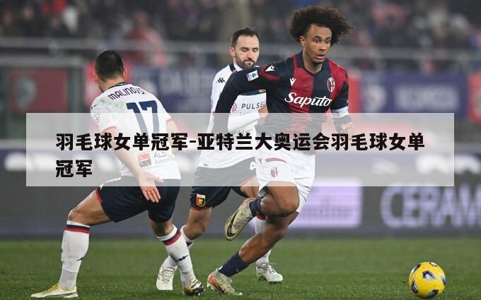 羽毛球女单冠军-亚特兰大奥运会羽毛球女单冠军
