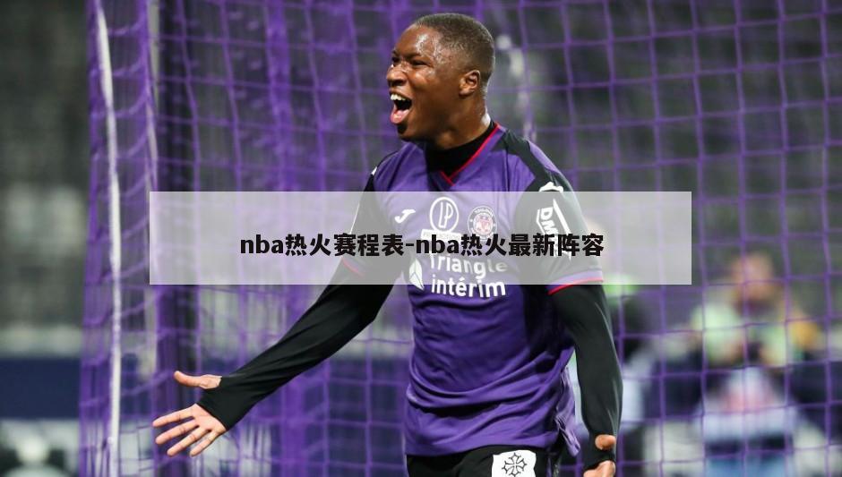 nba热火赛程表-nba热火最新阵容