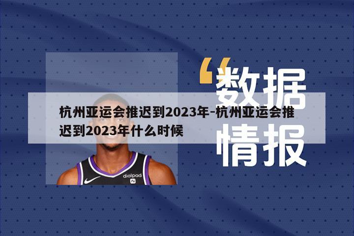 杭州亚运会推迟到2023年-杭州亚运会推迟到2023年什么时候