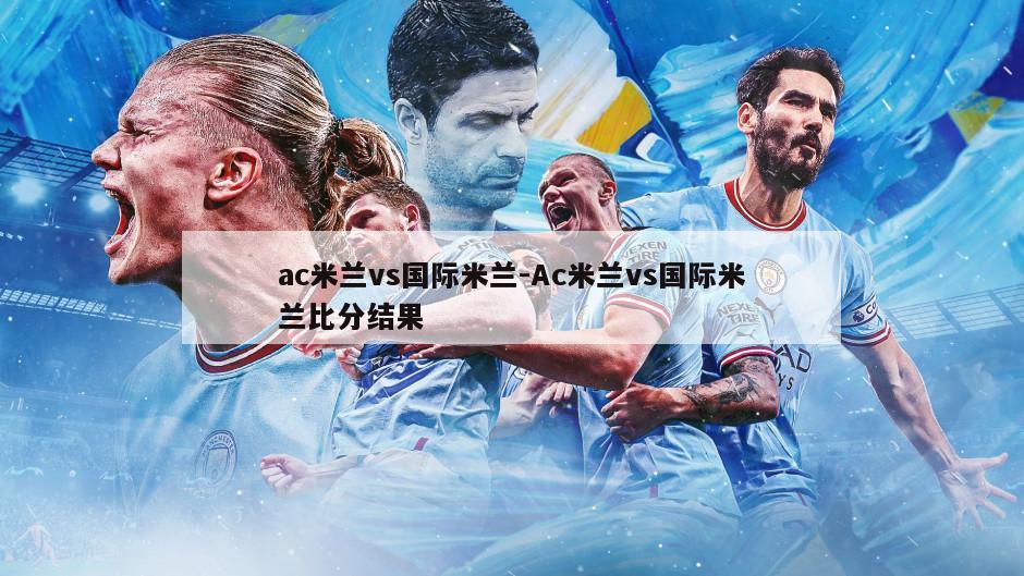 ac米兰vs国际米兰-Ac米兰vs国际米兰比分结果