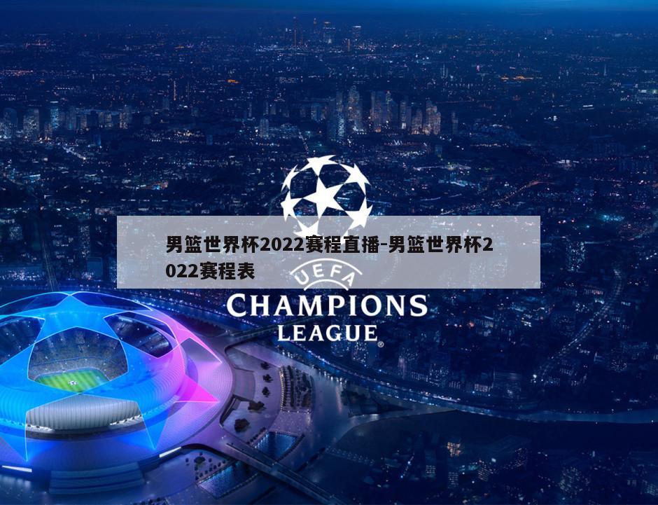 男篮世界杯2022赛程直播-男篮世界杯2022赛程表