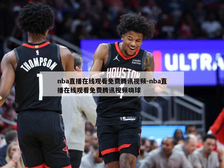 nba直播在线观看免费腾讯视频-nba直播在线观看免费腾讯视频嗨球