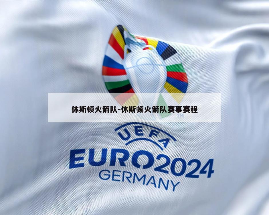 休斯顿火箭队-休斯顿火箭队赛事赛程