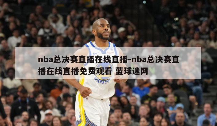 nba总决赛直播在线直播-nba总决赛直播在线直播免费观看 蓝球迷网