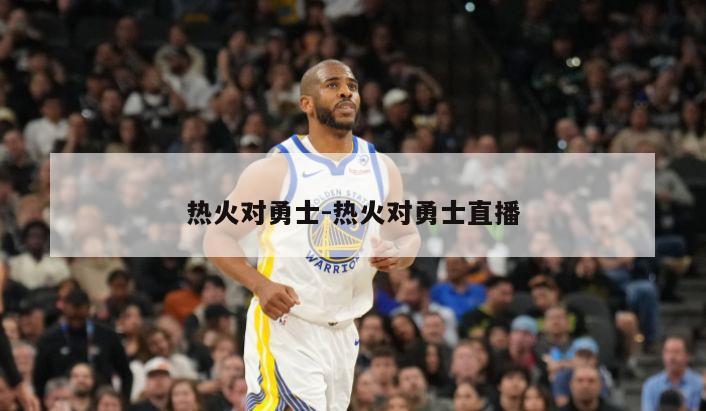 热火对勇士-热火对勇士直播