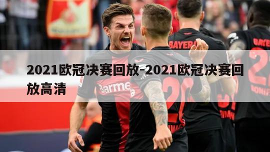 2021欧冠决赛回放-2021欧冠决赛回放高清