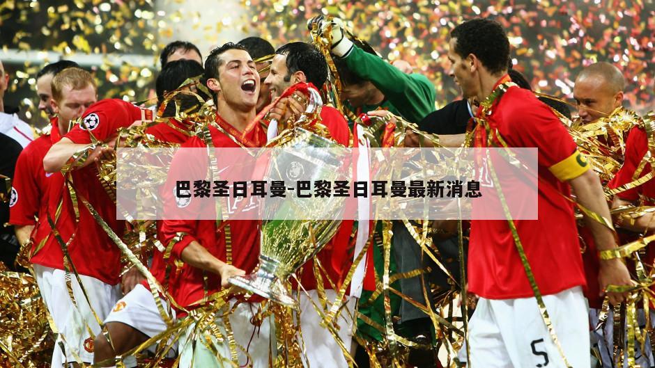 巴黎圣日耳曼-巴黎圣日耳曼最新消息