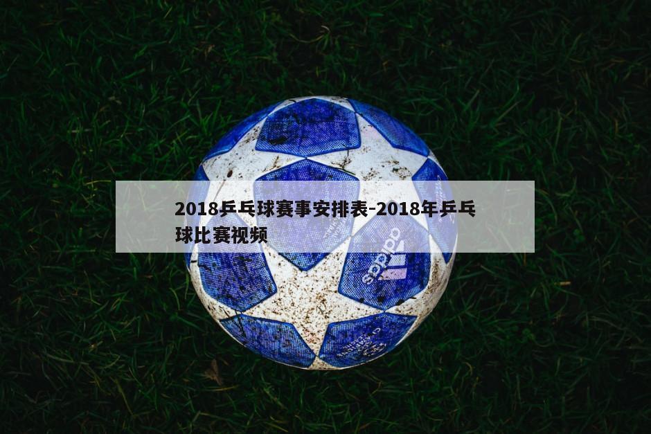 2018乒乓球赛事安排表-2018年乒乓球比赛视频