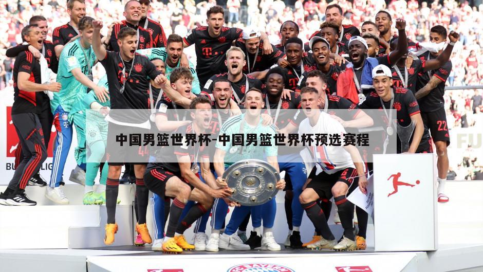 中国男篮世界杯-中国男篮世界杯预选赛程