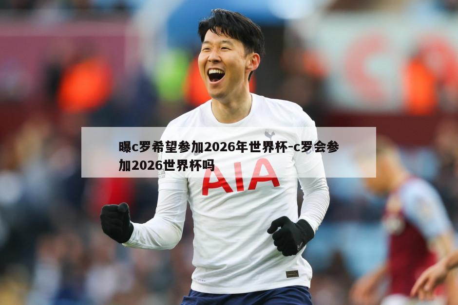 曝c罗希望参加2026年世界杯-c罗会参加2026世界杯吗