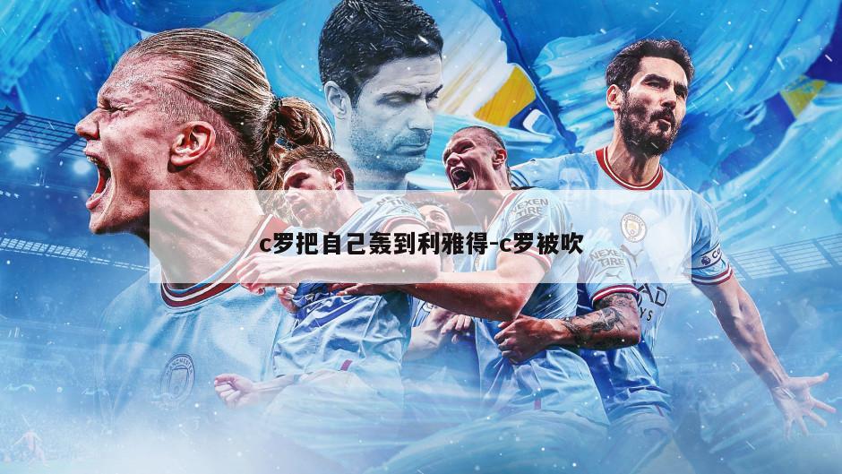 c罗把自己轰到利雅得-c罗被吹