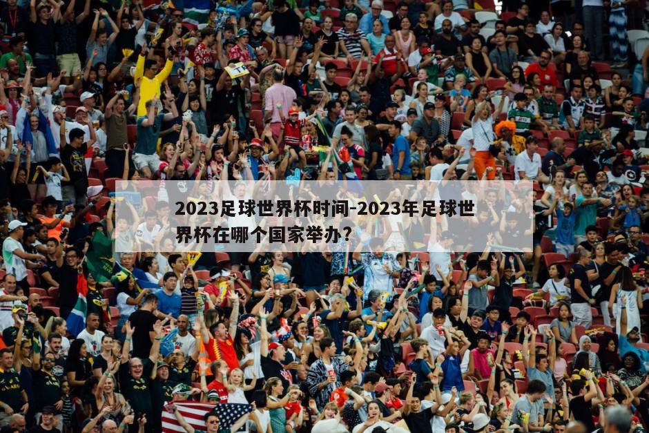 2023足球世界杯时间-2023年足球世界杯在哪个国家举办?