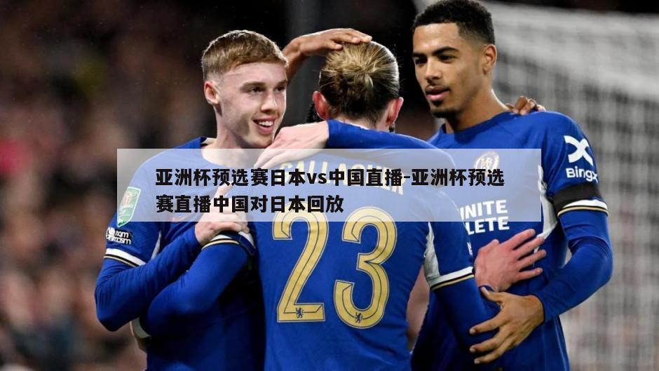 亚洲杯预选赛日本vs中国直播-亚洲杯预选赛直播中国对日本回放