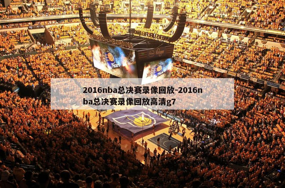 2016nba总决赛录像回放-2016nba总决赛录像回放高清g7