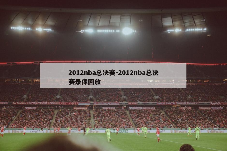 2012nba总决赛-2012nba总决赛录像回放