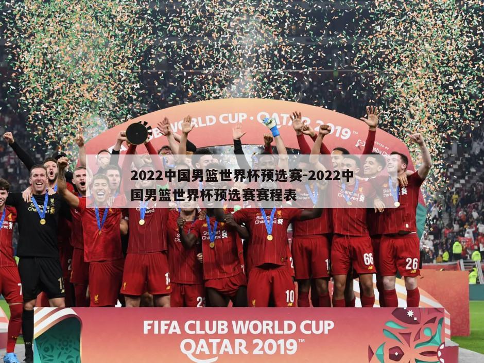 2022中国男篮世界杯预选赛-2022中国男篮世界杯预选赛赛程表