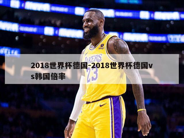 2018世界杯德国-2018世界杯德国vs韩国倍率