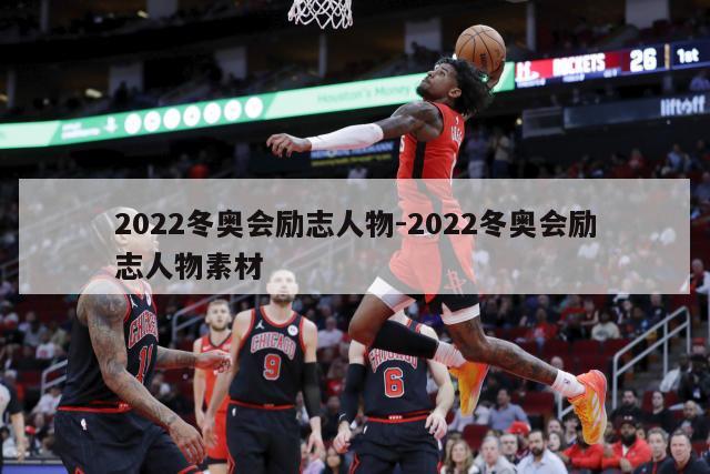 2022冬奥会励志人物-2022冬奥会励志人物素材