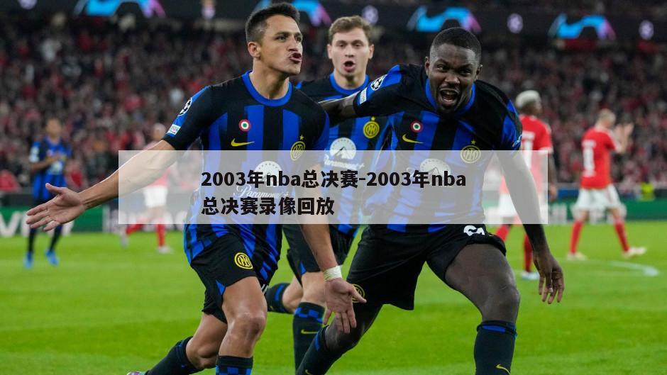 2003年nba总决赛-2003年nba总决赛录像回放