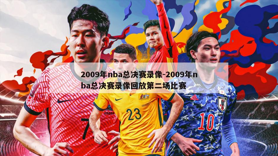 2009年nba总决赛录像-2009年nba总决赛录像回放第二场比赛