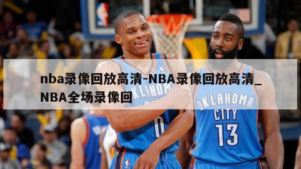 nba录像回放高清-NBA录像回放高清_NBA全场录像回