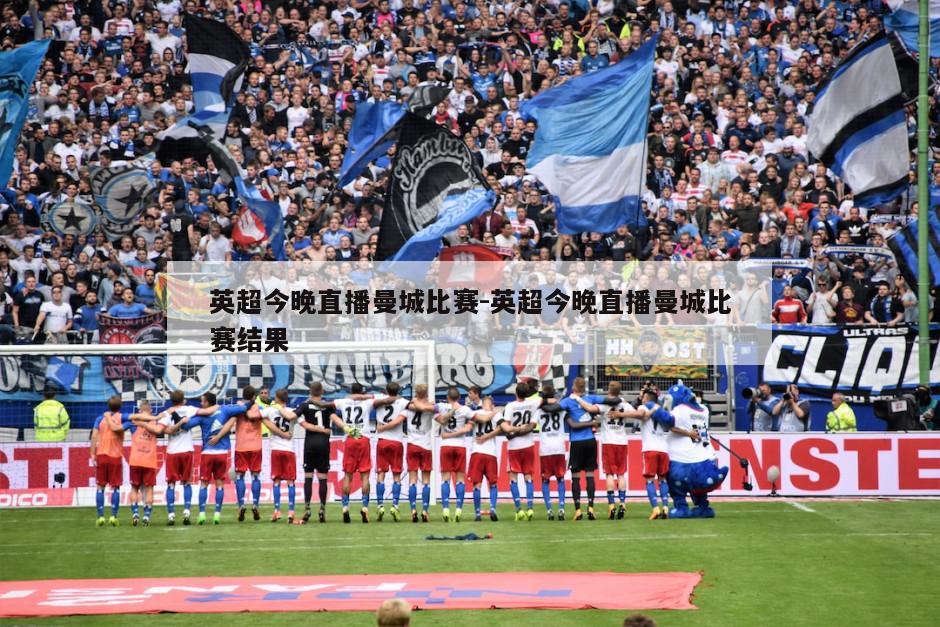 英超今晚直播曼城比赛-英超今晚直播曼城比赛结果