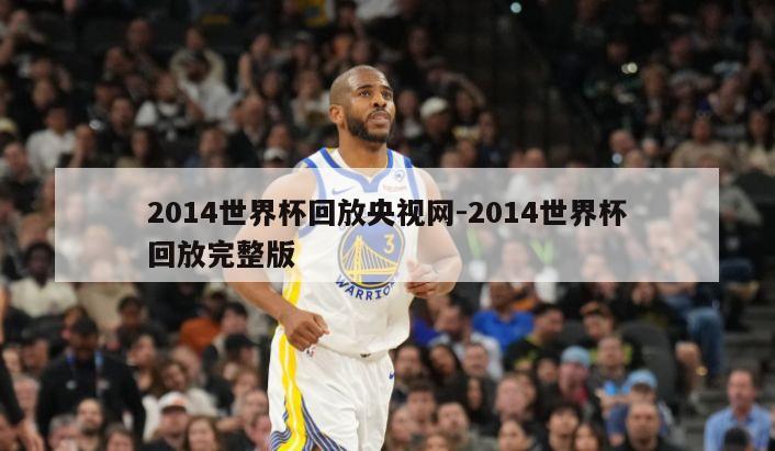 2014世界杯回放央视网-2014世界杯回放完整版