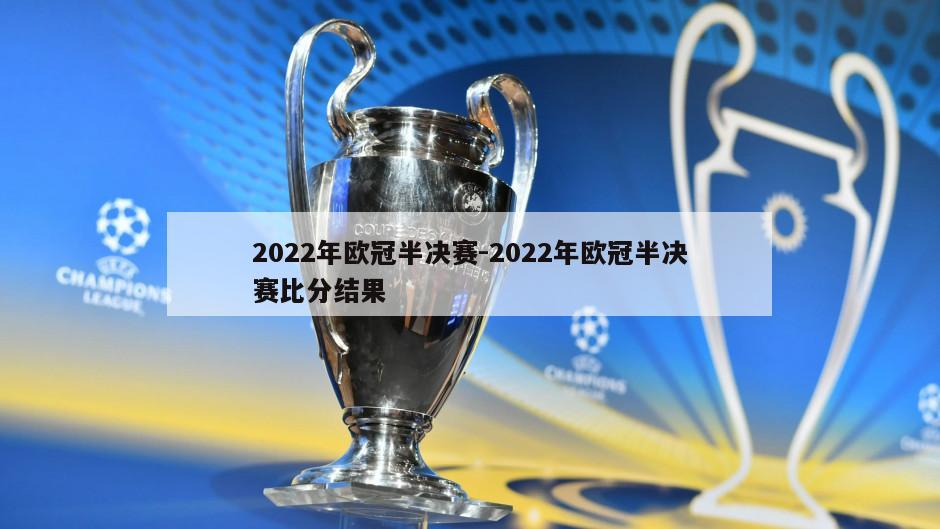 2022年欧冠半决赛-2022年欧冠半决赛比分结果