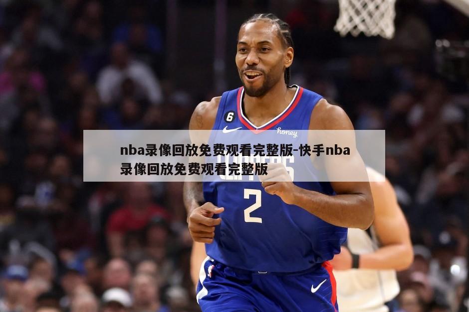 nba录像回放免费观看完整版-快手nba录像回放免费观看完整版