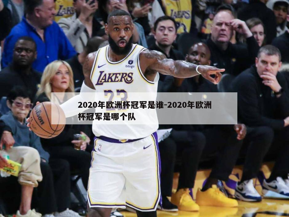 2020年欧洲杯冠军是谁-2020年欧洲杯冠军是哪个队
