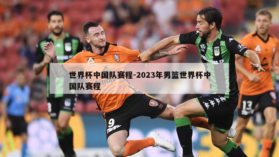 世界杯中国队赛程-2023年男篮世界杯中国队赛程